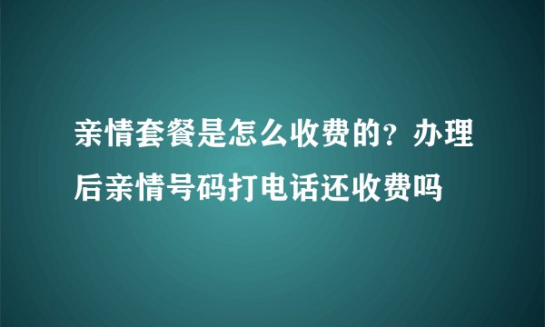 亲情套餐是怎么收费的?办理后亲情号码打电话还收费吗