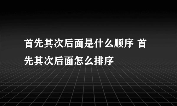 首先其次后面是什么顺序 首先其次后面怎么排序