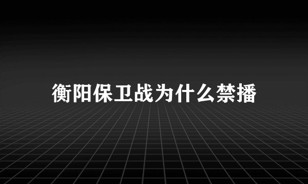 衡阳保卫战为什么禁播