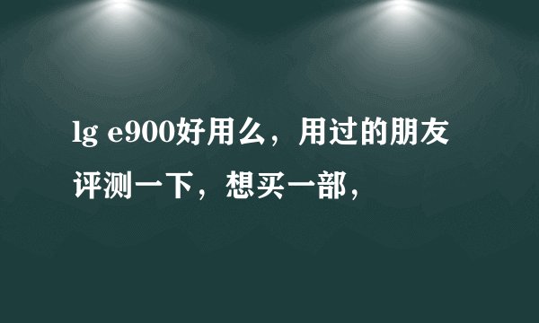 lg e900好用么，用过的朋友评测一下，想买一部，