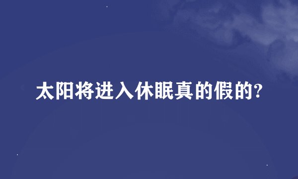 太阳将进入休眠真的假的?