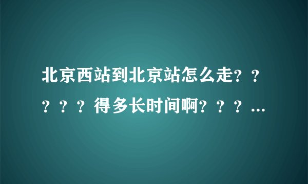 北京西站到北京站怎么走？？？？？得多长时间啊？？？？？ 急.......