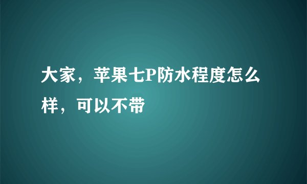 大家,苹果七P防水程度怎么样,可以不带