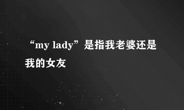 “my lady”是指我老婆还是我的女友
