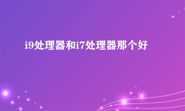 i9处理器和i7处理器那个好