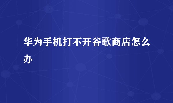 华为手机打不开谷歌商店怎么办