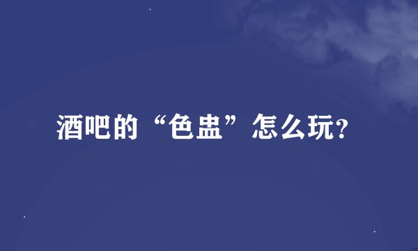 酒吧的“色盅”怎么玩？