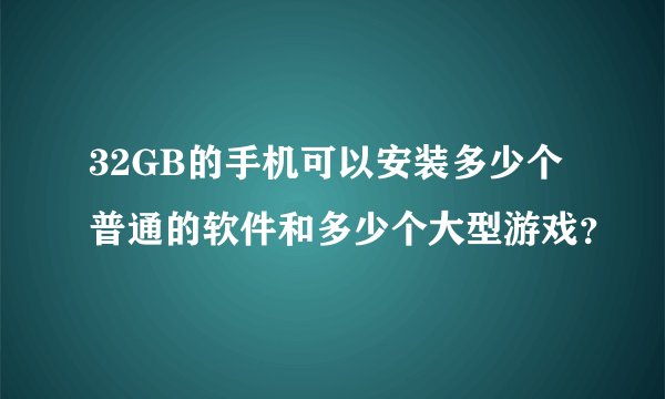32GB的手机可以安装多少个普通的软件和多少个大型游戏？