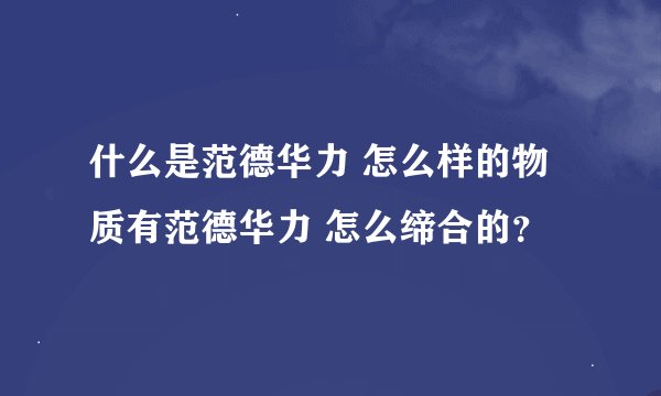 什么是范德华力 怎么样的物质有范德华力 怎么缔合的？