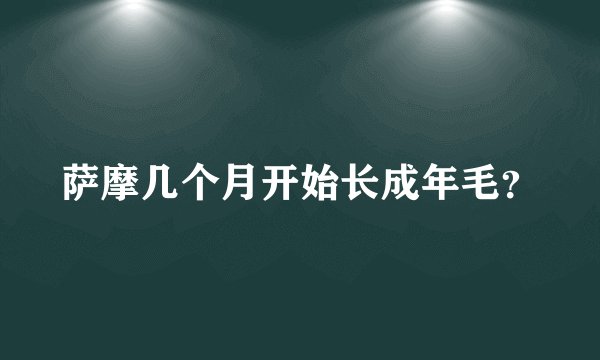 萨摩几个月开始长成年毛？