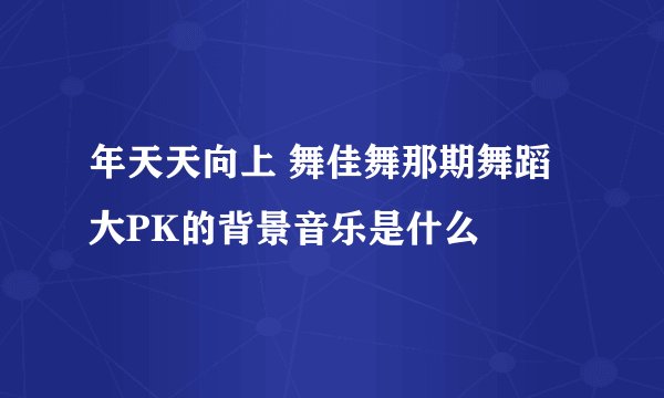 年天天向上 舞佳舞那期舞蹈大PK的背景音乐是什么