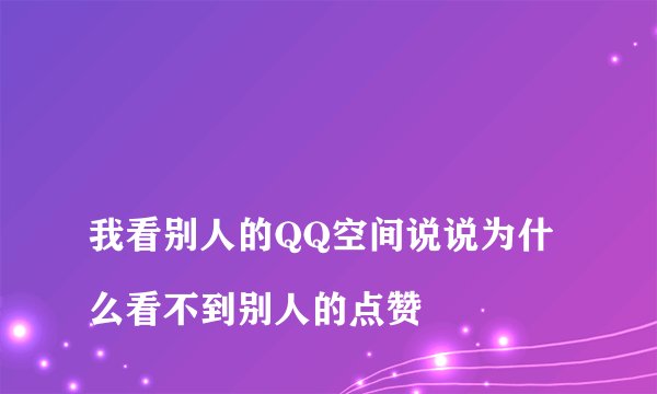 我看别人的QQ空间说说为什么看不到别人的点赞