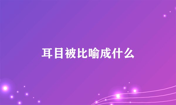 耳目被比喻成什么