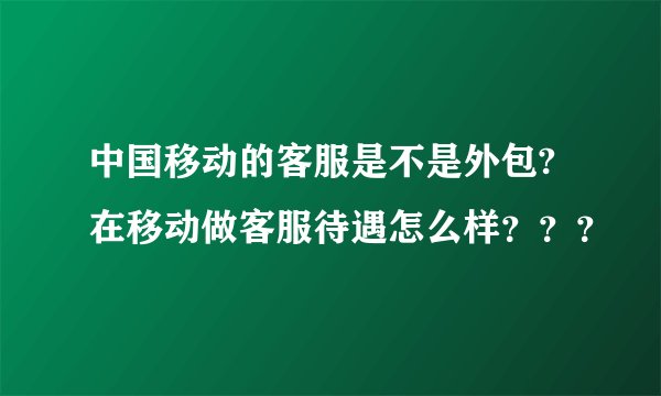 中国移动的客服是不是外包?在移动做客服待遇怎么样？？？