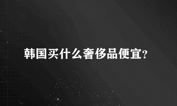 韩国买什么奢侈品便宜？
