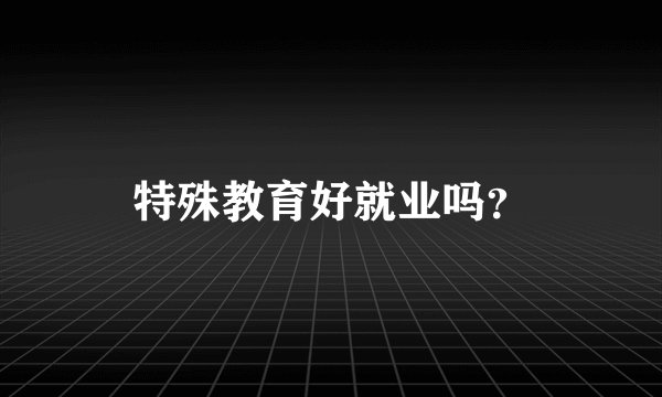 特殊教育好就业吗？