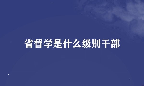 省督学是什么级别干部