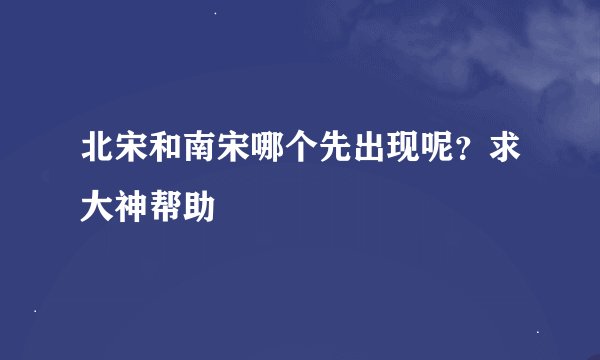 北宋和南宋哪个先出现呢?求大神帮助