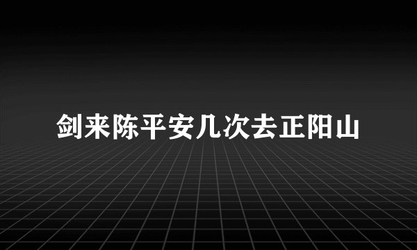 剑来陈平安几次去正阳山