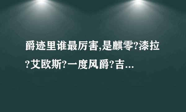 爵迹里谁最厉害,是麒零?漆拉?艾欧斯?一度风爵?吉尔伽美什?还是别的人(兽)?