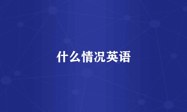什么情况英语