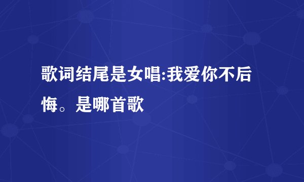 歌词结尾是女唱:我爱你不后悔。是哪首歌