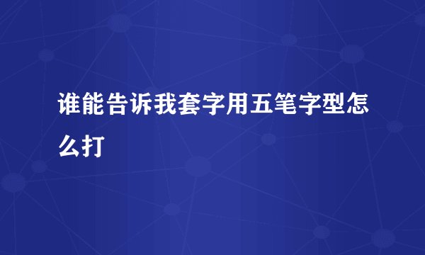 谁能告诉我套字用五笔字型怎么打