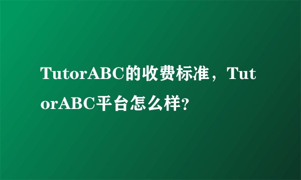 TutorABC的收费标准，TutorABC平台怎么样？