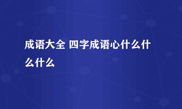 成语大全 四字成语心什么什么什么