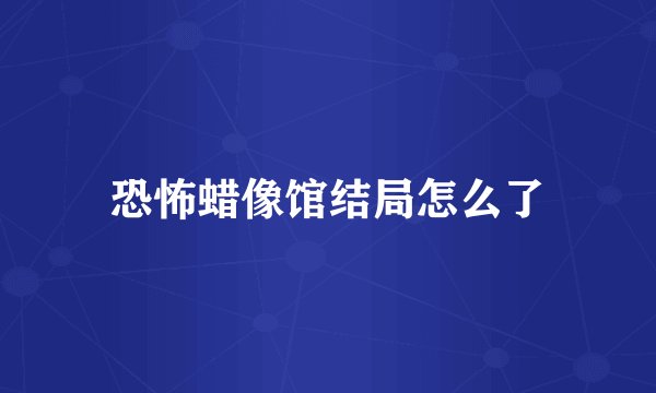 恐怖蜡像馆结局怎么了