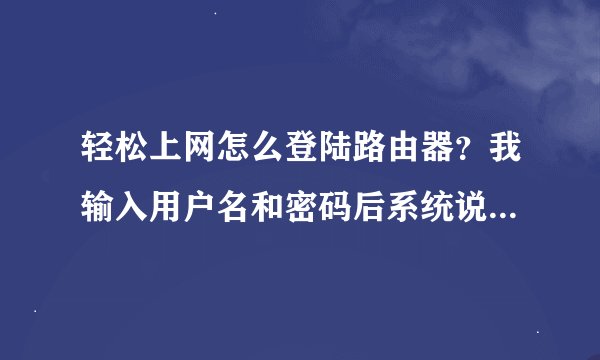 轻松上网怎么登陆路由器？我输入用户名和密码后系统说用户名错误或者密码错误，不然就是路由器没兼容。
