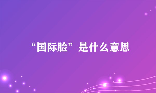 “国际脸”是什么意思