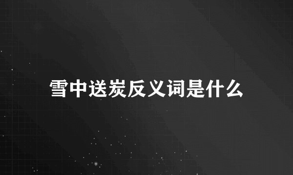 雪中送炭反义词是什么
