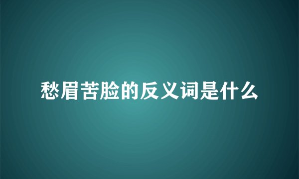 愁眉苦脸的反义词是什么