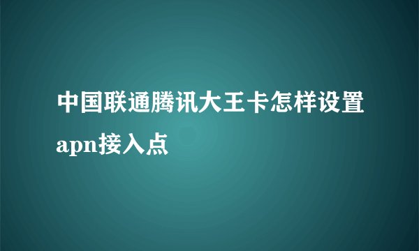 中国联通腾讯大王卡怎样设置apn接入点