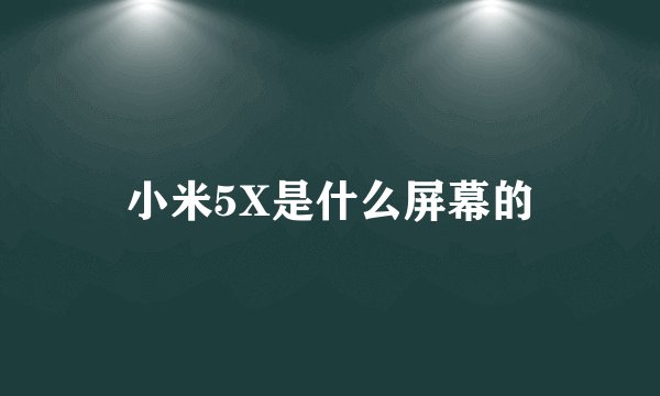 小米5X是什么屏幕的