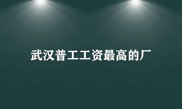 武汉普工工资最高的厂