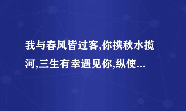 我与春风皆过客,你携秋水揽河,三生有幸遇见你,纵使悲凉也是情。是什么意