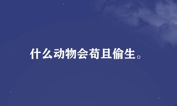 什么动物会苟且偷生。
