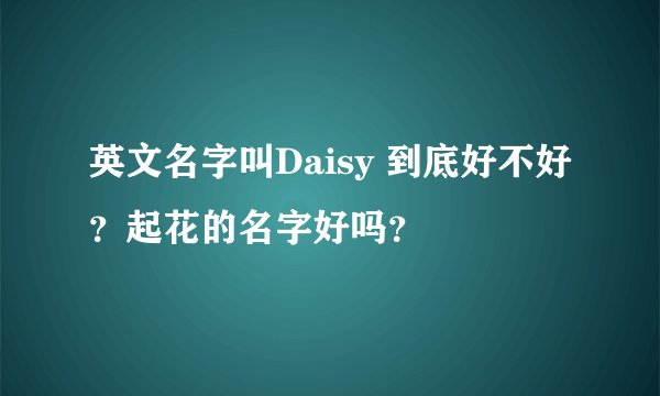 英文名字叫Daisy 到底好不好？起花的名字好吗？