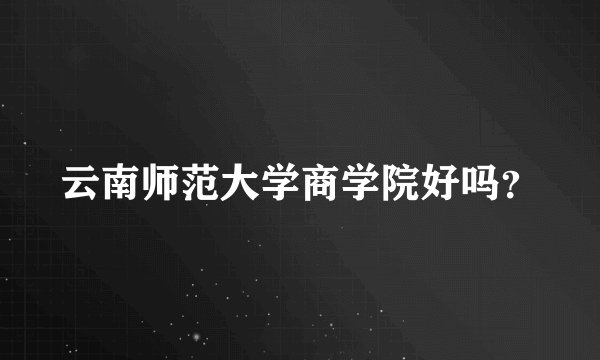云南师范大学商学院好吗？
