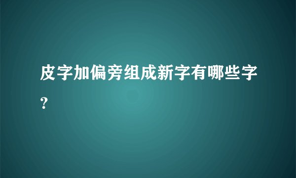 皮字加偏旁组成新字有哪些字?