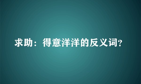 求助：得意洋洋的反义词？