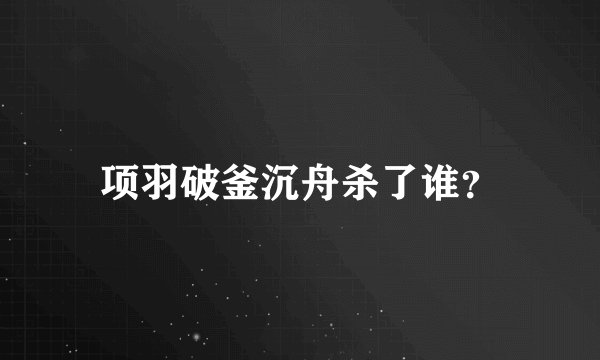 项羽破釜沉舟杀了谁？