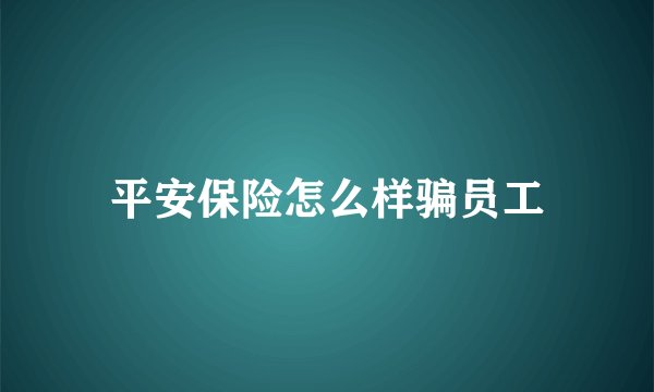 平安保险怎么样骗员工