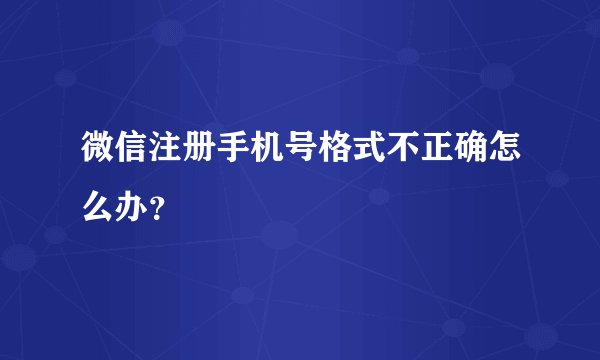 微信注册手机号格式不正确怎么办？