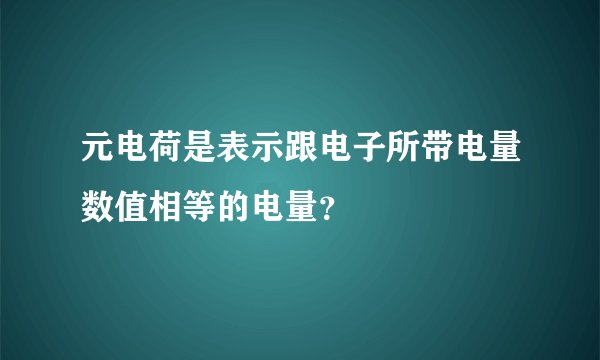 元电荷是表示跟电子所带电量数值相等的电量？