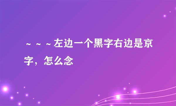 ～～～左边一个黑字右边是京字，怎么念