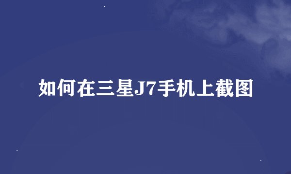 如何在三星J7手机上截图