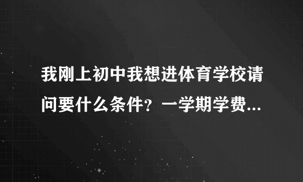 我刚上初中我想进体育学校请问要什么条件？一学期学费是多少？